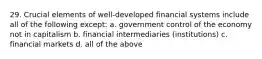 29. Crucial elements of well-developed financial systems include all of the following except: a. government control of the economy not in capitalism b. financial intermediaries (institutions) c. financial markets d. all of the above