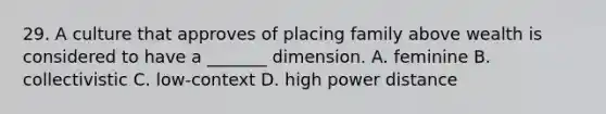 29. A culture that approves of placing family above wealth is considered to have a _______ dimension. A. feminine B. collectivistic C. low-context D. high power distance