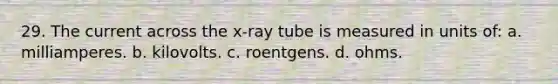 29. The current across the x-ray tube is measured in units of: a. milliamperes. b. kilovolts. c. roentgens. d. ohms.