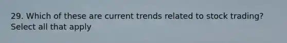 29. Which of these are current trends related to stock trading? Select all that apply