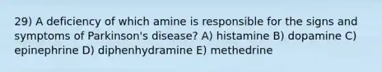 29) A deficiency of which amine is responsible for the signs and symptoms of Parkinson's disease? A) histamine B) dopamine C) epinephrine D) diphenhydramine E) methedrine