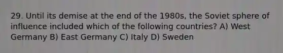 29. Until its demise at the end of the 1980s, the Soviet sphere of influence included which of the following countries? A) West Germany B) East Germany C) Italy D) Sweden