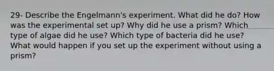 29- Describe the Engelmann's experiment. What did he do? How was the experimental set up? Why did he use a prism? Which type of algae did he use? Which type of bacteria did he use? What would happen if you set up the experiment without using a prism?