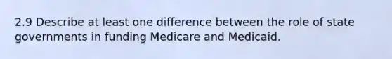 2.9 Describe at least one difference between the role of state governments in funding Medicare and Medicaid.