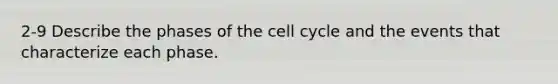 2-9 Describe the phases of the cell cycle and the events that characterize each phase.