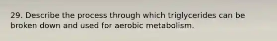 29. Describe the process through which triglycerides can be broken down and used for aerobic metabolism.