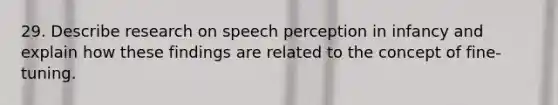 29. Describe research on speech perception in infancy and explain how these findings are related to the concept of fine-tuning.