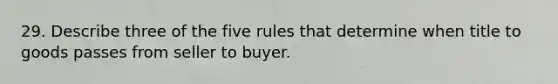 29. Describe three of the five rules that determine when title to goods passes from seller to buyer.