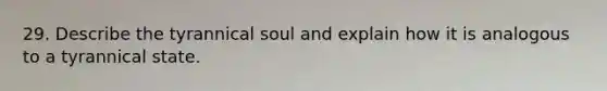 29. Describe the tyrannical soul and explain how it is analogous to a tyrannical state.