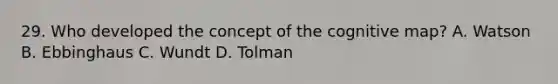 29. Who developed the concept of the cognitive map? A. Watson B. Ebbinghaus C. Wundt D. Tolman