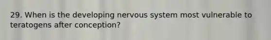 29. When is the developing nervous system most vulnerable to teratogens after conception?