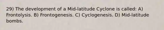 29) The development of a Mid-latitude Cyclone is called: A) Frontolysis. B) Frontogenesis. C) Cyclogenesis. D) Mid-latitude bombs.