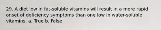 29. A diet low in fat-soluble vitamins will result in a more rapid onset of deficiency symptoms than one low in water-soluble vitamins. a. True b. False