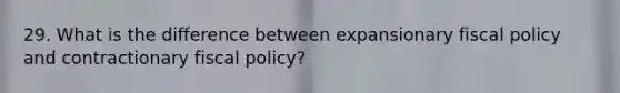 29. What is the difference between expansionary fiscal policy and contractionary fiscal policy?