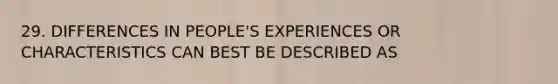 29. DIFFERENCES IN PEOPLE'S EXPERIENCES OR CHARACTERISTICS CAN BEST BE DESCRIBED AS