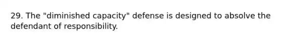 29. The "diminished capacity" defense is designed to absolve the defendant of responsibility.