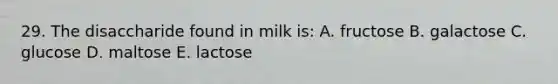 29. The disaccharide found in milk is: A. fructose B. galactose C. glucose D. maltose E. lactose