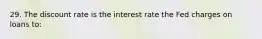 29. The discount rate is the interest rate the Fed charges on loans to: