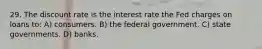 29. The discount rate is the interest rate the Fed charges on loans to: A) consumers. B) the federal government. C) state governments. D) banks.