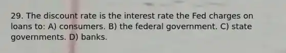 29. The discount rate is the interest rate the Fed charges on loans to: A) consumers. B) the federal government. C) state governments. D) banks.