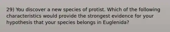 29) You discover a new species of protist. Which of the following characteristics would provide the strongest evidence for your hypothesis that your species belongs in Euglenida?