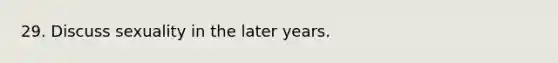 29. Discuss sexuality in the later years.