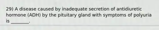 29) A disease caused by inadequate secretion of antidiuretic hormone (ADH) by the pituitary gland with symptoms of polyuria is ________.