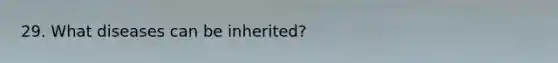 29. What diseases can be inherited?