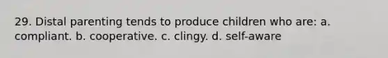 29. Distal parenting tends to produce children who are: a. compliant. b. cooperative. c. clingy. d. self-aware