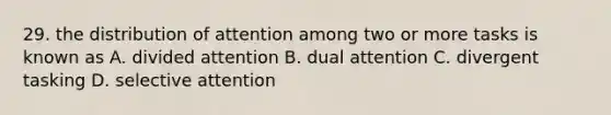 29. the distribution of attention among two or more tasks is known as A. divided attention B. dual attention C. divergent tasking D. selective attention