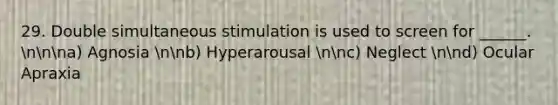 29. Double simultaneous stimulation is used to screen for ______. nnna) Agnosia nnb) Hyperarousal nnc) Neglect nnd) Ocular Apraxia