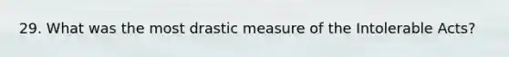 29. What was the most drastic measure of the Intolerable Acts?