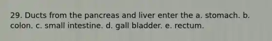 29. Ducts from the pancreas and liver enter the a. stomach. b. colon. c. small intestine. d. gall bladder. e. rectum.