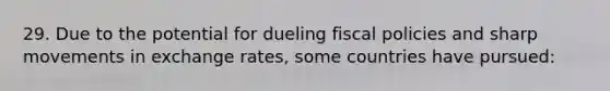 29. Due to the potential for dueling fiscal policies and sharp movements in exchange rates, some countries have pursued: