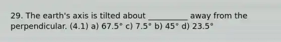 29. The earth's axis is tilted about __________ away from the perpendicular. (4.1) a) 67.5° c) 7.5° b) 45° d) 23.5°