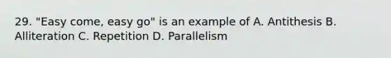 29. "Easy come, easy go" is an example of A. Antithesis B. Alliteration C. Repetition D. Parallelism