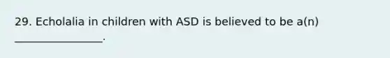 29. Echolalia in children with ASD is believed to be a(n) ________________.