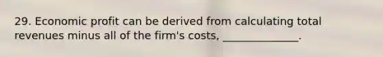 29. Economic profit can be derived from calculating total revenues minus all of the firm's costs, ______________.