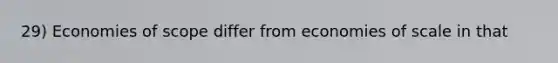 29) Economies of scope differ from economies of scale in that