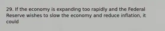 29. If the economy is expanding too rapidly and the Federal Reserve wishes to slow the economy and reduce inflation, it could