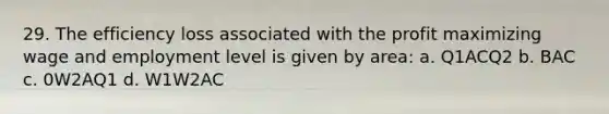 29. The efficiency loss associated with the profit maximizing wage and employment level is given by area: a. Q1ACQ2 b. BAC c. 0W2AQ1 d. W1W2AC