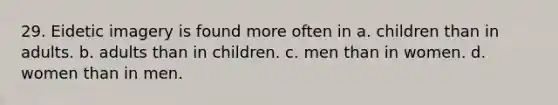 29. Eidetic imagery is found more often in a. children than in adults. b. adults than in children. c. men than in women. d. women than in men.