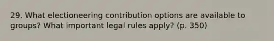 29. What electioneering contribution options are available to groups? What important legal rules apply? (p. 350)