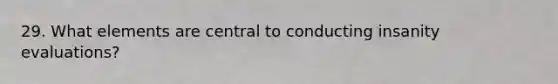 29. What elements are central to conducting insanity evaluations?