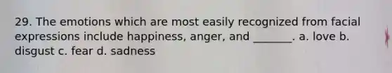 29. The emotions which are most easily recognized from facial expressions include happiness, anger, and _______. a. love b. disgust c. fear d. sadness