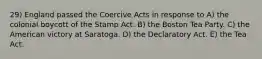 29) England passed the Coercive Acts in response to A) the colonial boycott of the Stamp Act. B) the Boston Tea Party. C) the American victory at Saratoga. D) the Declaratory Act. E) the Tea Act.