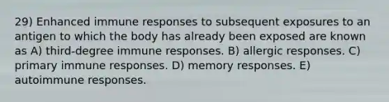 29) Enhanced immune responses to subsequent exposures to an antigen to which the body has already been exposed are known as A) third-degree immune responses. B) allergic responses. C) primary immune responses. D) memory responses. E) autoimmune responses.