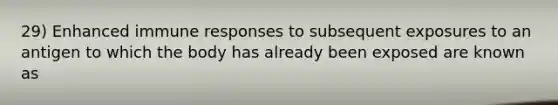 29) Enhanced immune responses to subsequent exposures to an antigen to which the body has already been exposed are known as