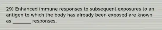 29) Enhanced immune responses to subsequent exposures to an antigen to which the body has already been exposed are known as ________ responses.