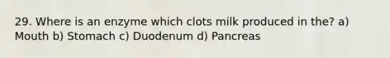 29. Where is an enzyme which clots milk produced in the? a) Mouth b) Stomach c) Duodenum d) Pancreas